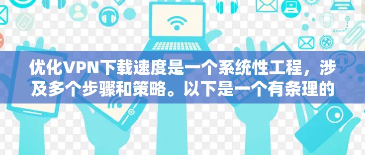 优化VPN下载速度是一个系统性工程,涉及多个步骤和策略。以下是一个有条理的优化指南,帮助您系统地提升VPN下载速度
