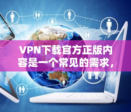 VPN下载官方正版内容是一个常见的需求，特别是在寻求高质量内容时。以下是推荐的几个VPN平台，这些平台通常提供合法的VPN服务，并确保内容符合版权审查