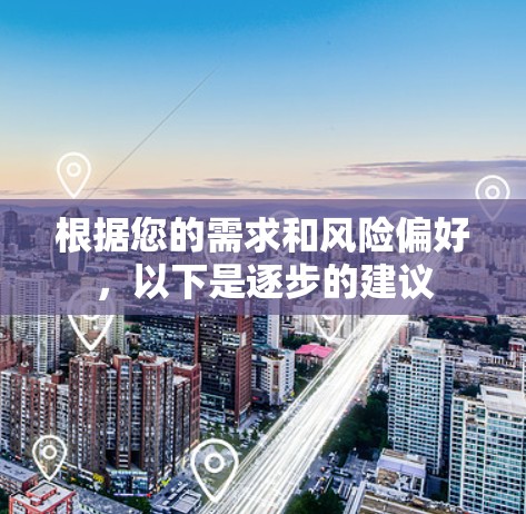 根据您的需求和风险偏好,以下是逐步的建议