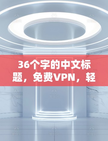 36个字的中文标题,免费VPN,轻松畅快,无广告无网络费,轻松下载任意内容 36个字的中文标题,免费VPN,轻松畅快,无广告无网络费,轻松下载任意内容