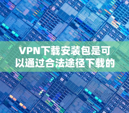 VPN下载安装包是可以通过合法途径下载的，但下载前需要确保下载来源是可信的。以下是一些步骤和建议，帮助您顺利下载和安装VPN软件
