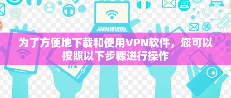 为了方便地下载和使用VPN软件,您可以按照以下步骤进行操作