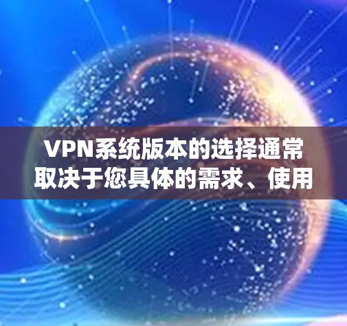 VPN系统版本的选择通常取决于您具体的需求、使用场景以及防火墙设置的限制。以下是几种常见的VPN系统版本及其特点