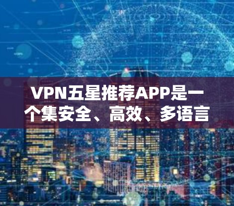 VPN五星推荐APP是一个集安全、高效、多语言支持于一体的VPN服务应用,能够满足用户在不同设备上的使用需求。以下是对这个APP的详细介绍