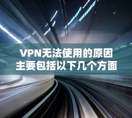 VPN无法使用的原因主要包括以下几个方面