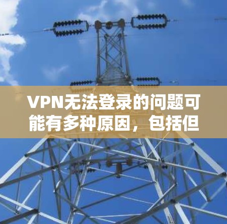 VPN无法登录的问题可能有多种原因,包括但不限于以下几点