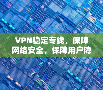 VPN稳定专线,保障网络安全,保障用户隐私
