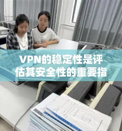 VPN的稳定性是评估其安全性的重要指标之一。以下是一些基于可信度较高的VPN平台和指标的稳定性排行榜，供参考
