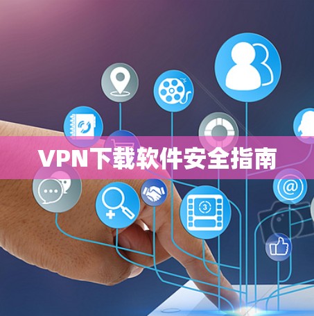 VPN下载软件安全指南 VPN下载软件安全指南