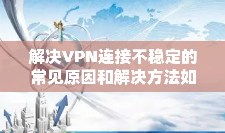 解决VPN连接不稳定的常见原因和解决方法如下 解决VPN连接不稳定的常见原因和解决方法如下