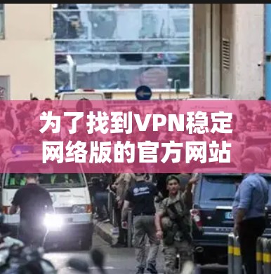 为了找到VPN稳定网络版的官方网站,您可以按照以下步骤进行 为了找到VPN稳定网络版的官方网站,您可以按照以下步骤进行
