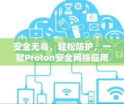 安全无毒,轻松防护,一款Proton安全网络应用的详细说明 安全无毒,轻松防护,一款Proton安全网络应用的详细说明