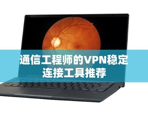 通信工程师的VPN稳定连接工具推荐 通信工程师的VPN稳定连接工具推荐