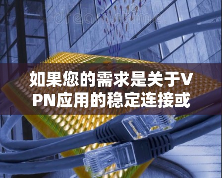 如果您的需求是关于VPN应用的稳定连接或下载相关的内容,以下是关于VPN稳定连接版APP的建议和步骤 如果您的需求是关于VPN应用的稳定连接或下载相关的内容,以下是关于VPN稳定连接版APP的建议和步骤