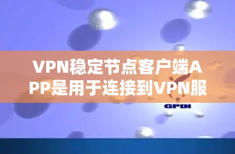 VPN稳定节点客户端APP是用于连接到VPN服务器的客户端软件，支持多种协议（如TPM、WEP、RS232等）以下是详细的步骤指南