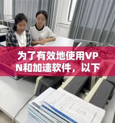 为了有效地使用VPN和加速软件，以下是一个清晰的步骤指南