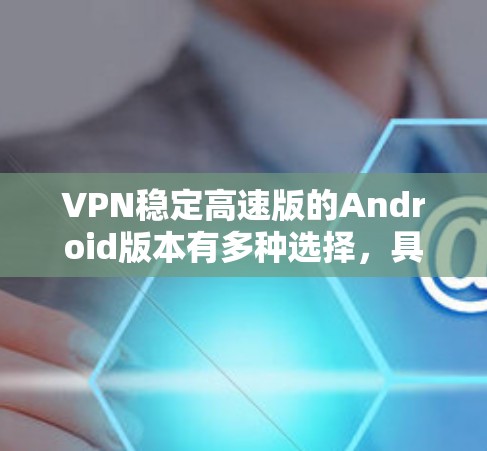 VPN稳定高速版的Android版本有多种选择，具体取决于你的需求和使用场景。以下是一些推荐的推荐