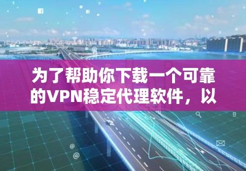 为了帮助你下载一个可靠的VPN稳定代理软件，以下是一些推荐和注意事项
