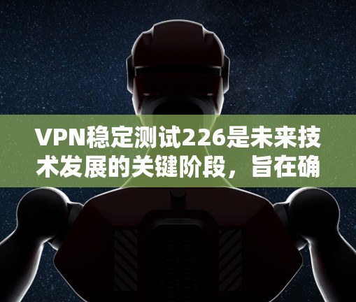 VPN稳定测试226是未来技术发展的关键阶段，旨在确保 VPN 网络的安全性和稳定性。以下是一些可能的概念和测试方向