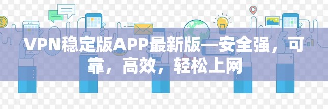 VPN稳定版APP最新版—安全强，可靠，高效，轻松上网