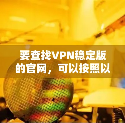 要查找VPN稳定版的官网,可以按照以下步骤进行 要查找VPN稳定版的官网,可以按照以下步骤进行