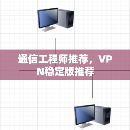 通信工程师推荐,VPN稳定版推荐 通信工程师推荐,VPN稳定版推荐