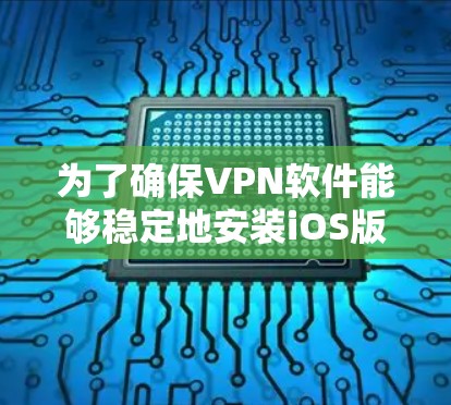 为了确保VPN软件能够稳定地安装iOS版本,您可以按照以下步骤操作 为了确保VPN软件能够稳定地安装iOS版本,您可以按照以下步骤操作