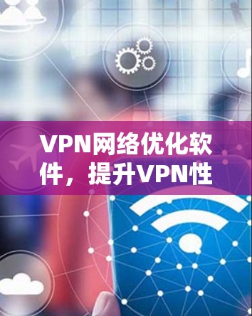VPN网络优化软件,提升VPN性能的高效解决方案 VPN网络优化软件,提升VPN性能的高效解决方案