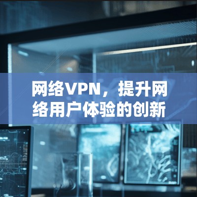 网络VPN,提升网络用户体验的创新解决方案 网络VPN,提升网络用户体验的创新解决方案