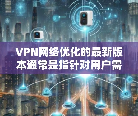 VPN网络优化的最新版本通常是指针对用户需求优化的最新版本,具体版本可能因地区、网络设置和用户需求而异。以下是一些常见的VPN网络优化版本和注意事项,供参考 VPN网络优化的最新版本通常是指针对用户需求优化的最新版本,具体版本可能因地区、网络设置和用户需求而异。以下是一些常见的VPN网络优化版本和注意事项,供参考