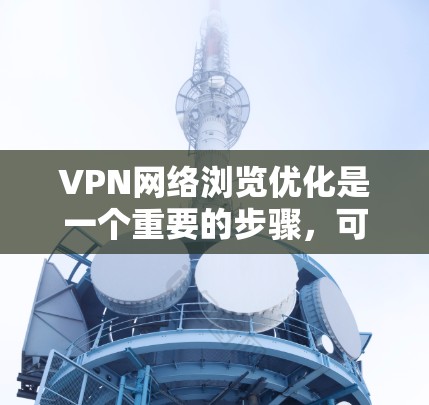 VPN网络浏览优化是一个重要的步骤,可以帮助用户更好地利用网络资源,避免不必要的风险。以下是一些优化VPN网络浏览的建议 VPN网络浏览优化是一个重要的步骤,可以帮助用户更好地利用网络资源,避免不必要的风险。以下是一些优化VPN网络浏览的建议
