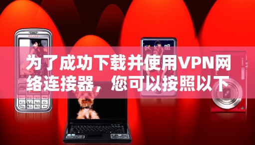 为了成功下载并使用VPN网络连接器,您可以按照以下步骤进行 为了成功下载并使用VPN网络连接器,您可以按照以下步骤进行