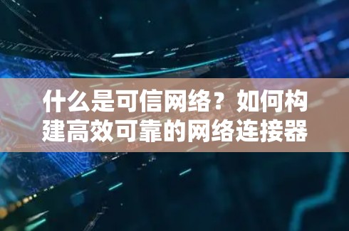 什么是可信网络?如何构建高效可靠的网络连接器 什么是可信网络?如何构建高效可靠的网络连接器