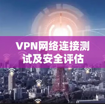 VPN网络连接测试及安全评估 VPN网络连接测试及安全评估
