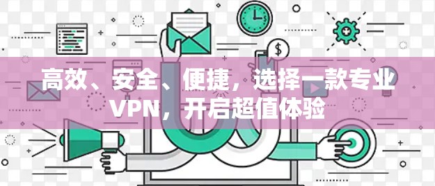 高效、安全、便捷,选择一款专业VPN,开启超值体验 高效、安全、便捷,选择一款专业VPN,开启超值体验