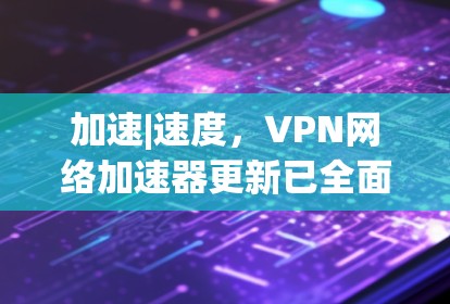 加速|速度,VPN网络加速器更新已全面升级,提升用户体验 加速|速度,VPN网络加速器更新已全面升级,提升用户体验