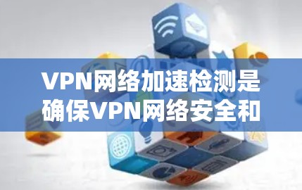 VPN网络加速检测是确保VPN网络安全和高效的使用过程中的一个重要步骤。以下是对VPN网络加速检测的详细分析 VPN网络加速检测是确保VPN网络安全和高效的使用过程中的一个重要步骤。以下是对VPN网络加速检测的详细分析