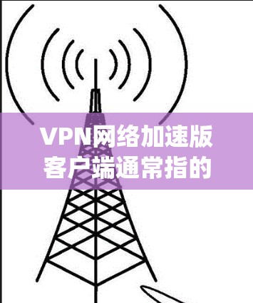 VPN网络加速版客户端通常指的是用于VPN服务的客户端软件,这些客户端通常基于开放VPN协议(如OpenVPN、VPN中国站、VPNInfo等)来实现。以下是关于VPN网络加速版客户端的详细介绍 VPN网络加速版客户端通常指的是用于VPN服务的客户端软件,这些客户端通常基于开放VPN协议(如OpenVPN、VPN中国站、VPNInfo等)来实现。以下是关于VPN网络加速版客户端的详细介绍