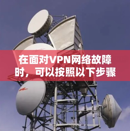 在面对VPN网络故障时,可以按照以下步骤进行排查和解决问题 在面对VPN网络故障时,可以按照以下步骤进行排查和解决问题