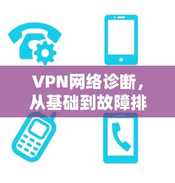 VPN网络诊断,从基础到故障排查 VPN网络诊断,从基础到故障排查