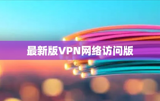 最新版VPN网络访问版 最新版VPN网络访问版