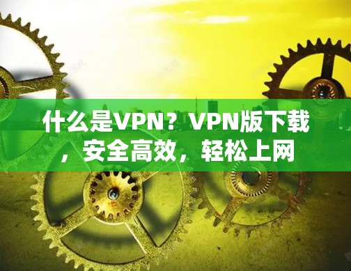什么是VPN?VPN版下载,安全高效,轻松上网 什么是VPN?VPN版下载,安全高效,轻松上网