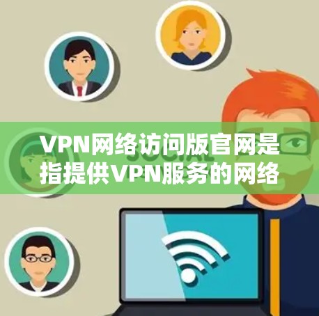 VPN网络访问版官网是指提供VPN服务的网络,通常通过网络虚拟化的方式,让用户访问不同的网站或应用。以下是几个常见的VPN网络访问版官网 VPN网络访问版官网是指提供VPN服务的网络,通常通过网络虚拟化的方式,让用户访问不同的网站或应用。以下是几个常见的VPN网络访问版官网