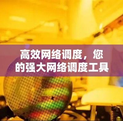 高效网络调度,您的强大网络调度工具,为您打造高效网络环境 高效网络调度,您的强大网络调度工具,为您打造高效网络环境