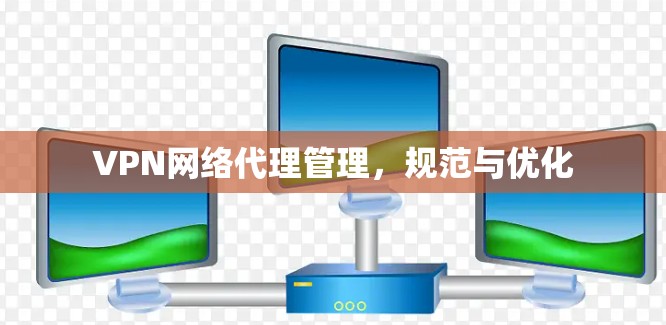 VPN网络代理管理,规范与优化 VPN网络代理管理,规范与优化