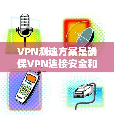 VPN测速方案是确保VPN连接安全和稳定的关键技术。以下是关于测速方案的详细解释