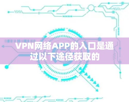 VPN网络APP的入口是通过以下途径获取的 VPN网络APP的入口是通过以下途径获取的