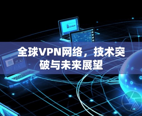 全球VPN网络,技术突破与未来展望 全球VPN网络,技术突破与未来展望