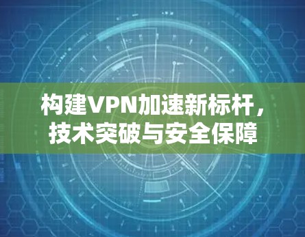 构建VPN加速新标杆,技术突破与安全保障 构建VPN加速新标杆,技术突破与安全保障