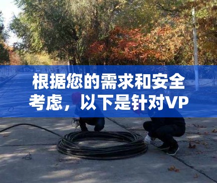 根据您的需求和安全考虑,以下是针对VPN外网访问软件的建议 根据您的需求和安全考虑,以下是针对VPN外网访问软件的建议